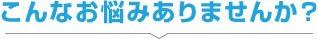 こんなお悩みありませんか？